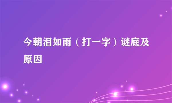 今朝泪如雨（打一字）谜底及原因