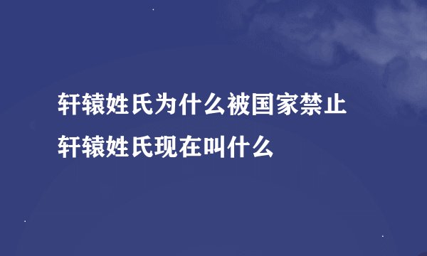 轩辕姓氏为什么被国家禁止 轩辕姓氏现在叫什么