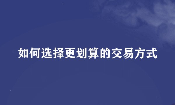 如何选择更划算的交易方式
