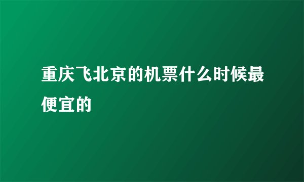 重庆飞北京的机票什么时候最便宜的