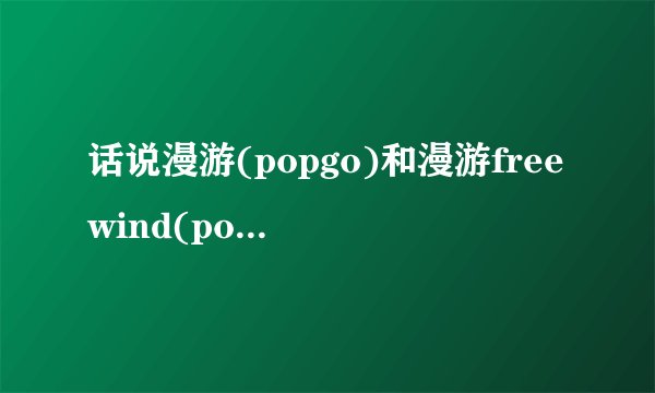 话说漫游(popgo)和漫游freewind(popgofreewind)有什么区别？