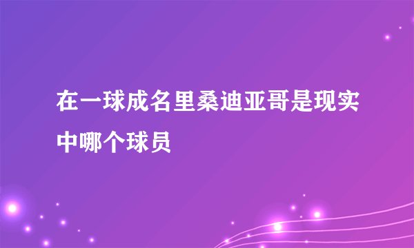 在一球成名里桑迪亚哥是现实中哪个球员