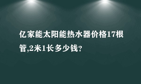 亿家能太阳能热水器价格17根管,2米1长多少钱？