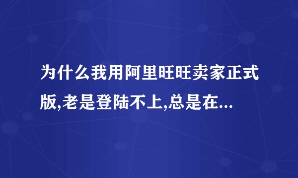 为什么我用阿里旺旺卖家正式版,老是登陆不上,总是在检测数字证书状态……我重新安装了还是不行啊？