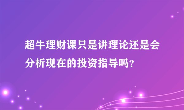 超牛理财课只是讲理论还是会分析现在的投资指导吗？