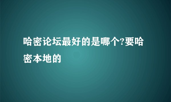 哈密论坛最好的是哪个?要哈密本地的