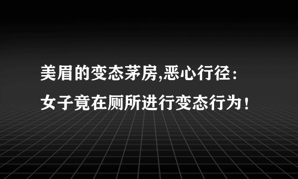 美眉的变态茅房,恶心行径：女子竟在厕所进行变态行为！