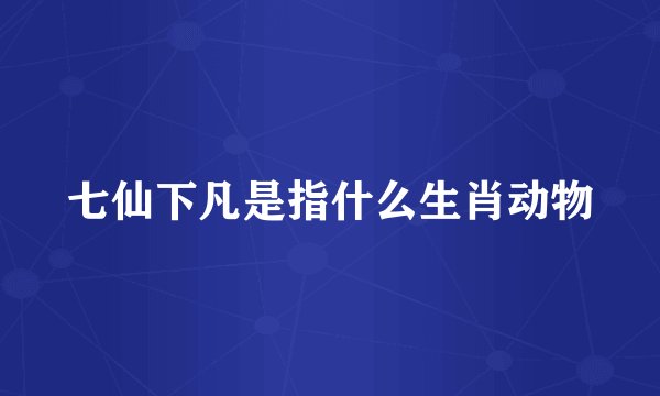 七仙下凡是指什么生肖动物