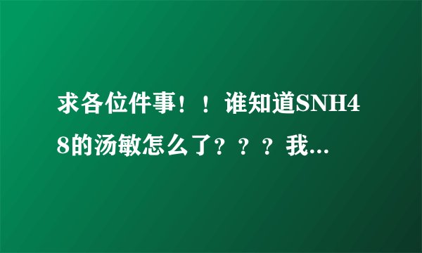 求各位件事！！谁知道SNH48的汤敏怎么了？？？我怎么看到有人说她要退团？？？到底怎么回事？？？