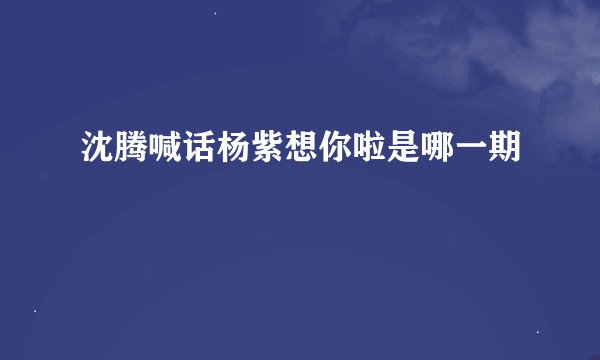 沈腾喊话杨紫想你啦是哪一期