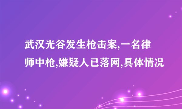 武汉光谷发生枪击案,一名律师中枪,嫌疑人已落网,具体情况