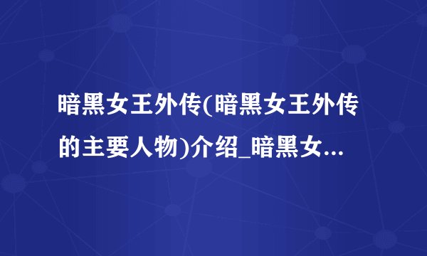 暗黑女王外传(暗黑女王外传的主要人物)介绍_暗黑女王外传(暗黑女王外传的主要人物)是什么