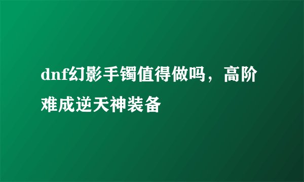 dnf幻影手镯值得做吗，高阶难成逆天神装备