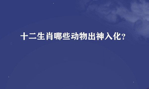十二生肖哪些动物出神入化？