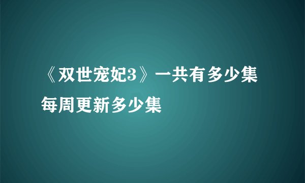 《双世宠妃3》一共有多少集 每周更新多少集