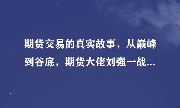 期货交易的真实故事，从巅峰到谷底，期货大佬刘强一战爆仓20亿！