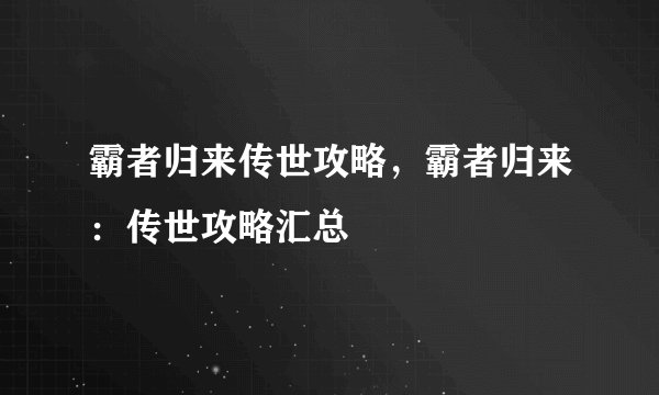 霸者归来传世攻略，霸者归来：传世攻略汇总