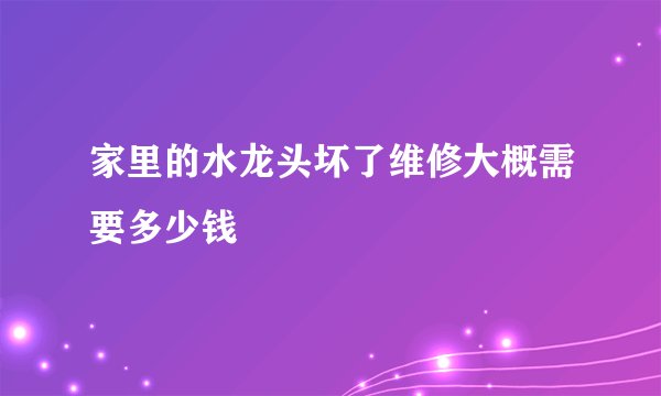家里的水龙头坏了维修大概需要多少钱