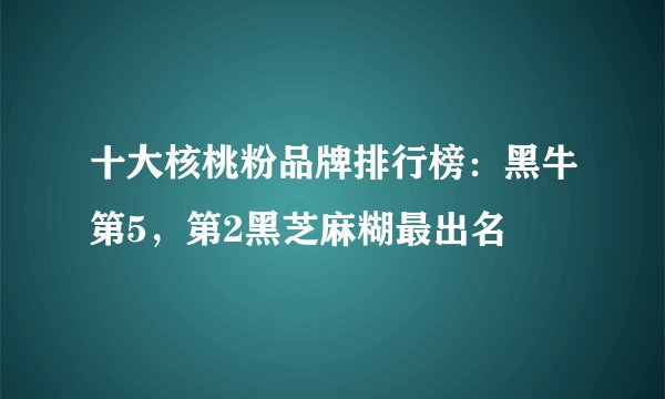 十大核桃粉品牌排行榜：黑牛第5，第2黑芝麻糊最出名