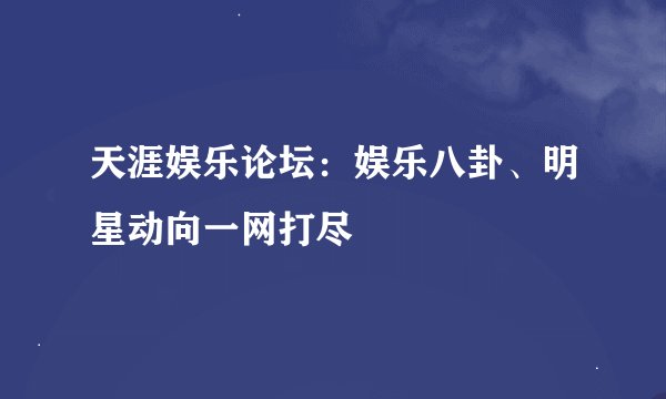 天涯娱乐论坛：娱乐八卦、明星动向一网打尽