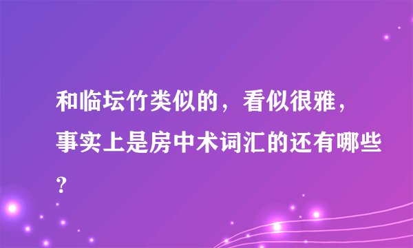 和临坛竹类似的，看似很雅，事实上是房中术词汇的还有哪些？