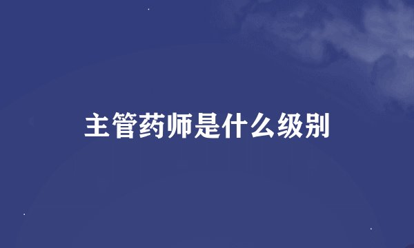 主管药师是什么级别