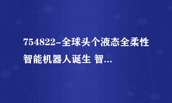 754822-全球头个液态全柔性智能机器人诞生 智能机器人概念股