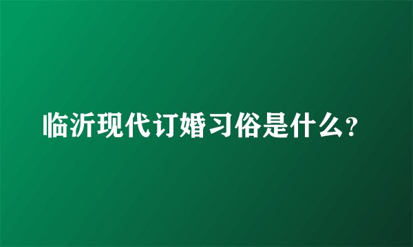 临沂现代订婚习俗是什么？