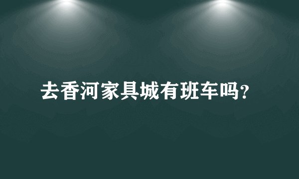 去香河家具城有班车吗？