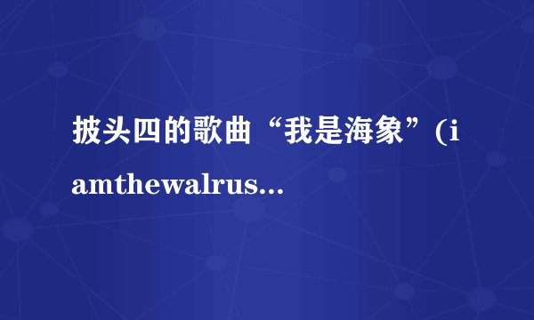 披头四的歌曲“我是海象”(iamthewalrus)的内容和意思？
