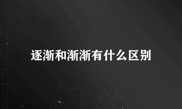 逐渐和渐渐有什么区别