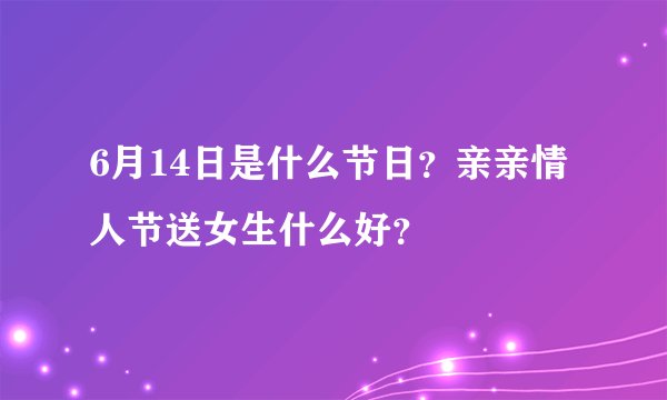 6月14日是什么节日？亲亲情人节送女生什么好？