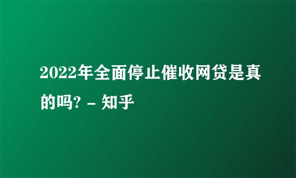 2022年全面停止催收网贷是真的吗? - 知乎