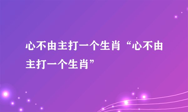 心不由主打一个生肖“心不由主打一个生肖”