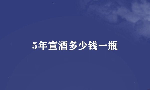 5年宣酒多少钱一瓶