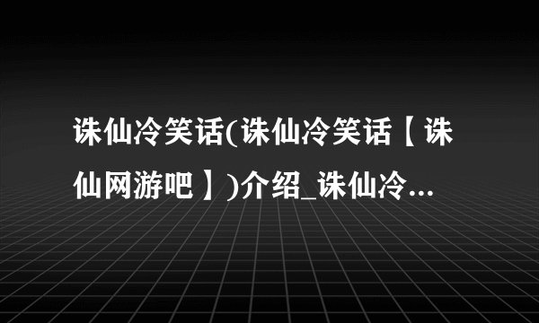 诛仙冷笑话(诛仙冷笑话【诛仙网游吧】)介绍_诛仙冷笑话(诛仙冷笑话【诛仙网游吧】)是什么