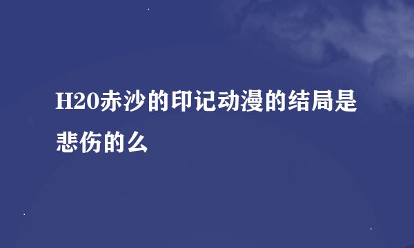 H20赤沙的印记动漫的结局是悲伤的么