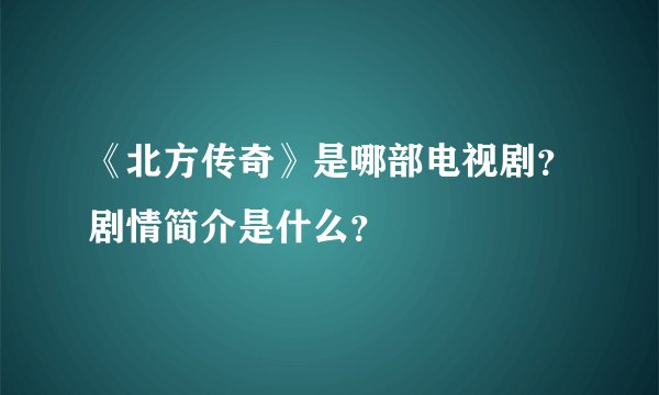 《北方传奇》是哪部电视剧？剧情简介是什么？