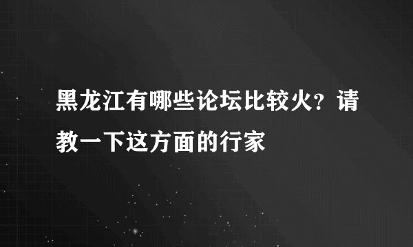 黑龙江有哪些论坛比较火？请教一下这方面的行家