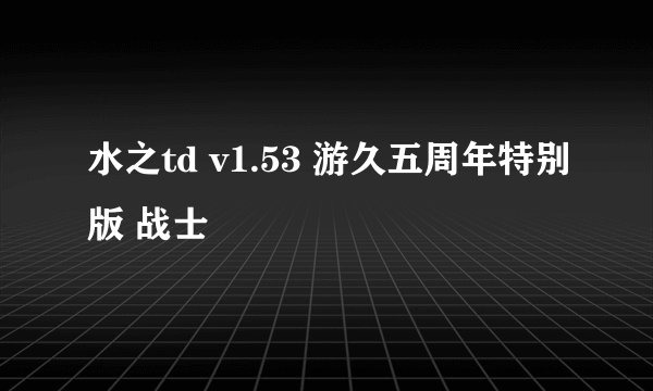 水之td v1.53 游久五周年特别版 战士