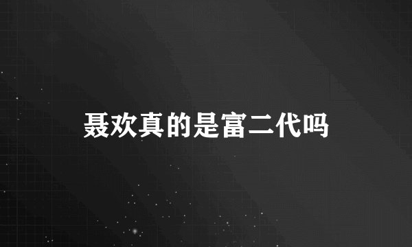 聂欢真的是富二代吗