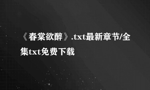 《春棠欲醉》.txt最新章节/全集txt免费下载