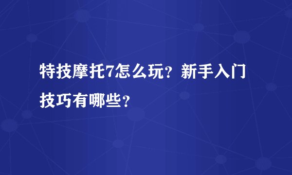 特技摩托7怎么玩？新手入门技巧有哪些？