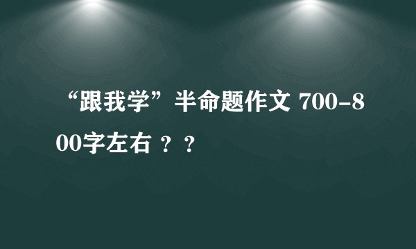 “跟我学”半命题作文 700-800字左右 ？？