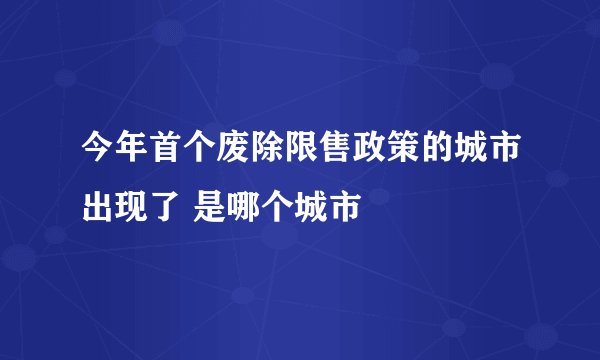 今年首个废除限售政策的城市出现了 是哪个城市
