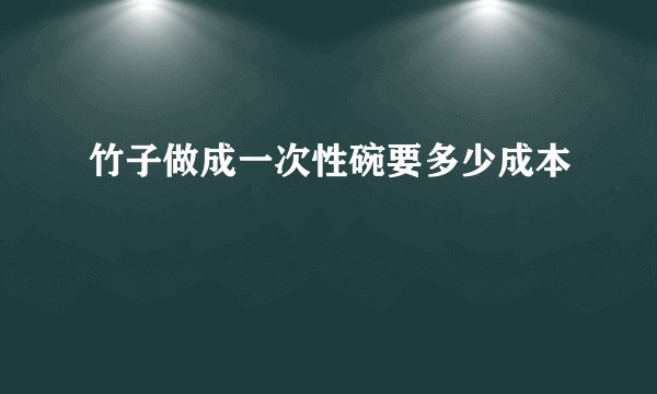 竹子做成一次性碗要多少成本