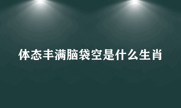 体态丰满脑袋空是什么生肖