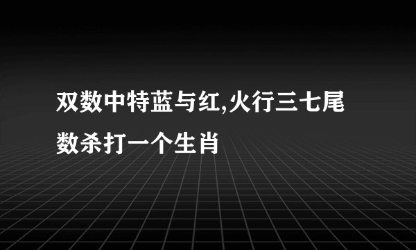 双数中特蓝与红,火行三七尾数杀打一个生肖