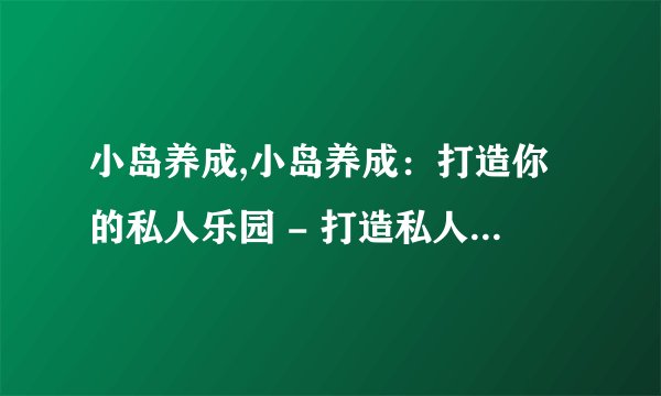 小岛养成,小岛养成：打造你的私人乐园 - 打造私人乐园：小岛养成