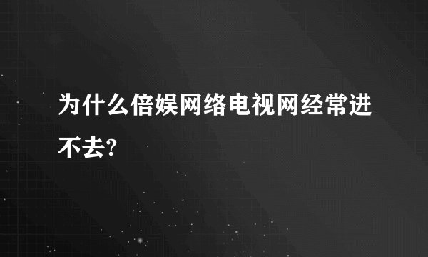 为什么倍娱网络电视网经常进不去?